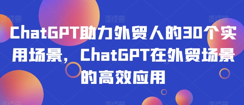 ChatGPT助力外贸人的30个实用场景，ChatGPT在外贸场景的高效应用-网创资源吧