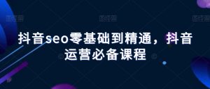 抖音seo零基础到精通，抖音运营必备课程-网创资源吧