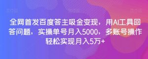 全网首发百度答主吸金变现，用AI工具回答问题，实操单号月入5000，多账号操作轻松实现月入5万+【揭秘】-网创资源吧
