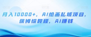 月入10000+，AI绘画私域项目，保姆级教程，AI赚钱【揭秘】-网创资源吧