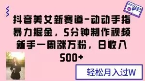 抖音美女新赛道-动动手指暴力掘金，5分钟制作视频，新手一周涨万粉，日收入500+【揭秘】-网创资源吧