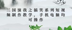 三国演我之搞笑系列短视频制作教学,手机电脑均可操作-网创资源吧
