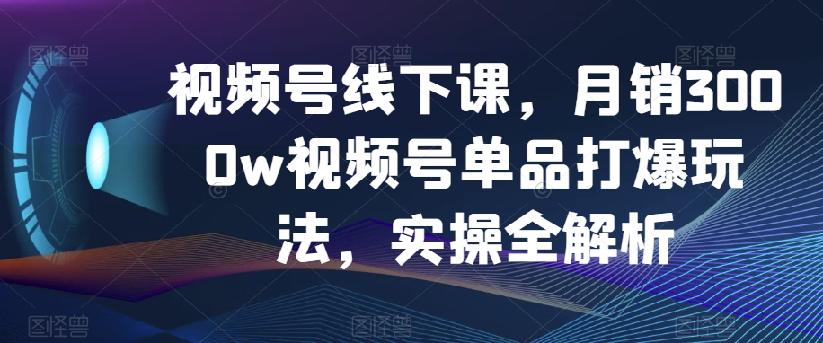 视频号线下课，月销3000w视频号单品打爆玩法，实操全解析-网创资源吧