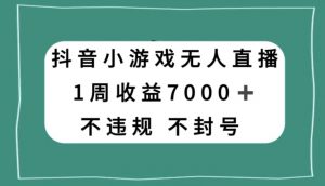 抖音小游戏无人直播，不违规不封号1周收益7000+，官方流量扶持【揭秘】-网创资源吧