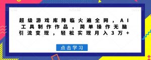 超级游戏库降临火遍全网,AI工具制作作品,简单操作无脑引流变现,轻松实现月入3万+【揭秘】-网创资源吧