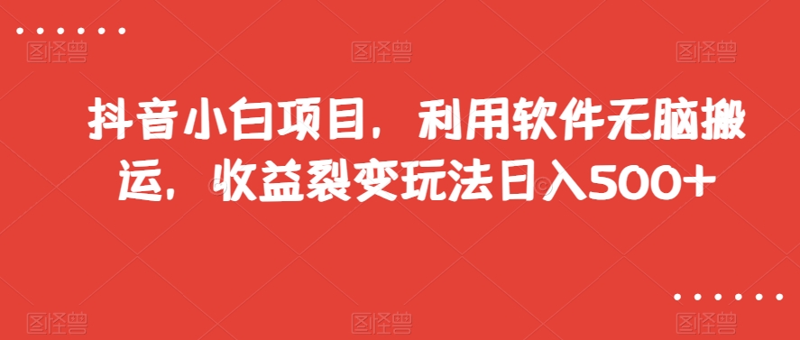 抖音小白项目，利用软件无脑搬运，收益裂变玩法日入500+【揭秘】-网创资源吧
