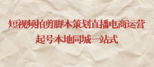 短视频拍剪脚本策划直播电商运营起号本地同城一站式-网创资源吧