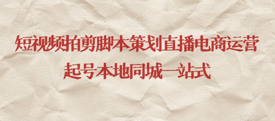 短视频拍剪脚本策划直播电商运营起号本地同城一站式-网创资源吧