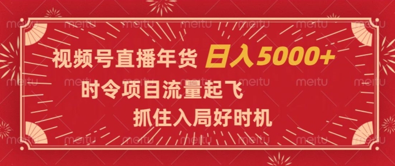 视频号直播年货，时令项目流量起飞，抓住入局好时机，日入5000+【揭秘】-网创资源吧