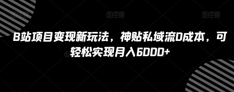 B站项目变现新玩法，神贴私域流0成本，可轻松实现月入6000+【揭秘】-网创资源吧