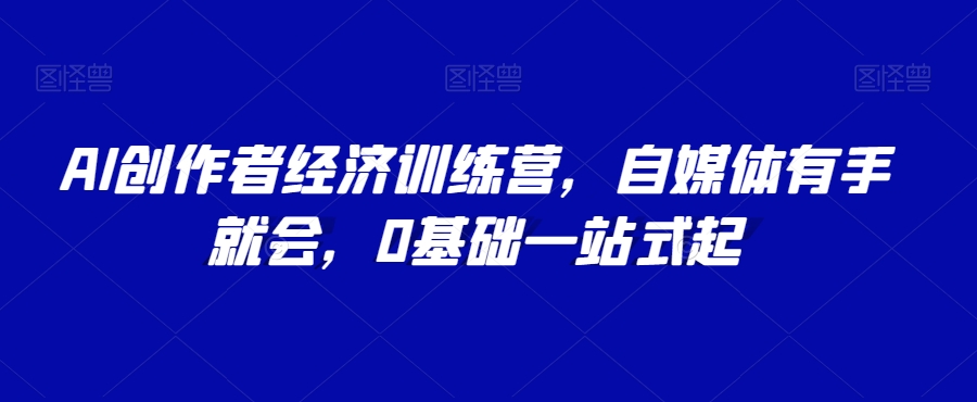 AI创作者经济训练营，自媒体有手就会，0基础一站式起-网创资源吧