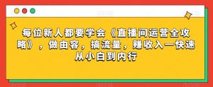 每位新人都要学会《直播间运营全攻略》,做由容,搞流量,赚收入一快速从小白到内行-网创资源吧