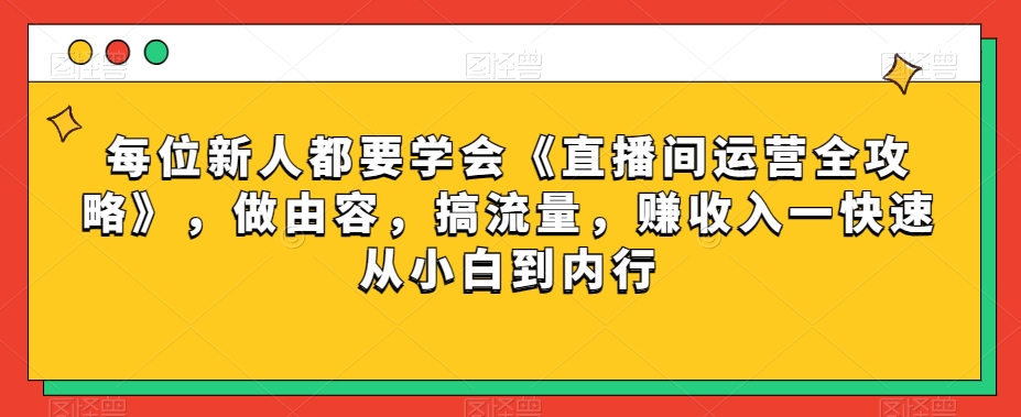 每位新人都要学会《直播间运营全攻略》，做由容，搞流量，赚收入一快速从小白到内行-网创资源吧