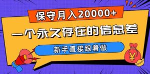 一个永久存在的信息差,保守月入20000+,新手直接跟着做【揭秘】-网创资源吧