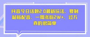 抖音今日话题2.0最新玩法,复制粘贴配音,一周涨粉2W+,过万真的很简单-网创资源吧
