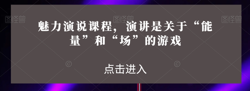 魅力演说课程，演讲是关于“能量”和“场”的游戏-网创资源吧