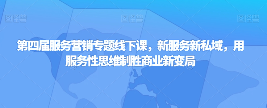 第四届服务营销专题线下课，新服务新私域，用服务性思维制胜商业新变局-网创资源吧
