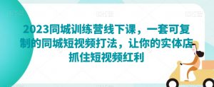 2023同城训练营线下课,一套可复制的同城短视频打法,让你的实体店抓住短视频红利-网创资源吧