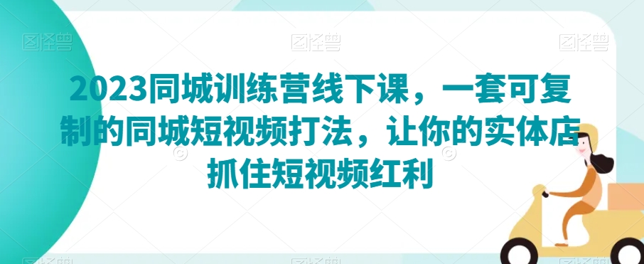 2023同城训练营线下课，一套可复制的同城短视频打法，让你的实体店抓住短视频红利-网创资源吧