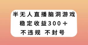半无人直播脑洞小游戏,每天收入300+,保姆式教学小白轻松上手【揭秘】-网创资源吧