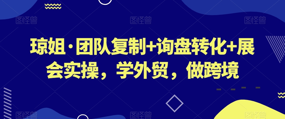 琼姐·团队复制+询盘转化+展会实操，学外贸，做跨境-网创资源吧