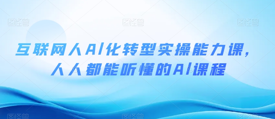 互联网人Al化转型实操能力课，人人都能听懂的Al课程-网创资源吧