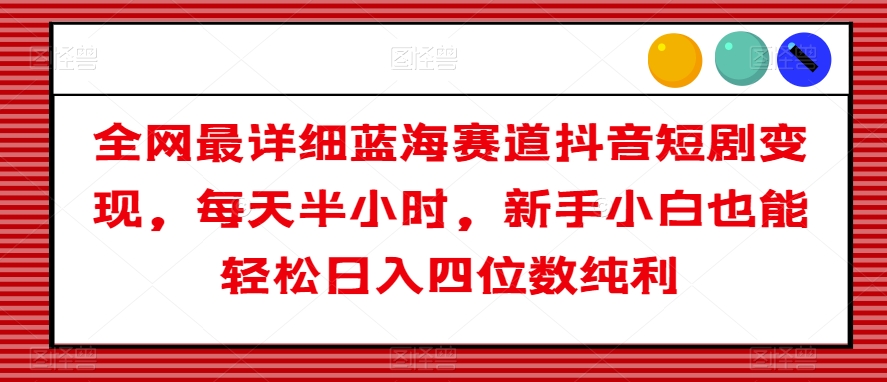 全网最详细蓝海赛道抖音短剧变现，每天半小时，新手小白也能轻松日入四位数纯利【揭秘】-网创资源吧