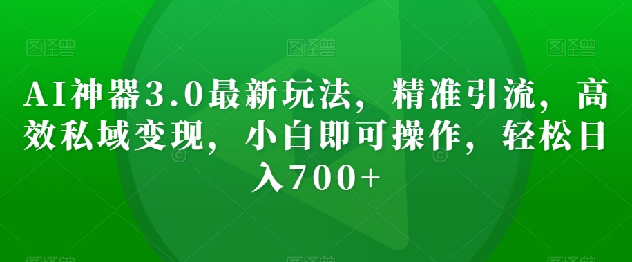 AI神器3.0最新玩法，精准引流，高效私域变现，小白即可操作，轻松日入700+【揭秘】-网创资源吧