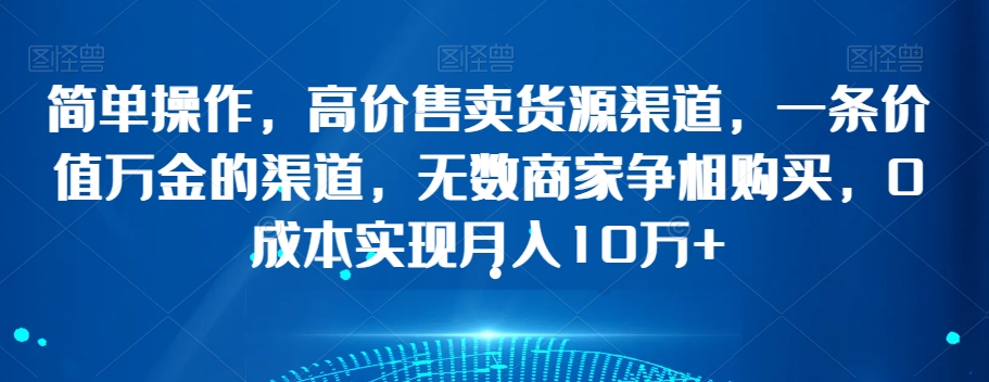 简单操作，高价售卖货源渠道，一条价值万金的渠道，无数商家争相购买，0成本实现月入10万+【揭秘】-网创资源吧