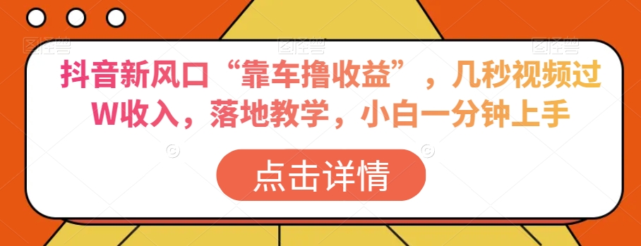 抖音新风口“靠车撸收益”，几秒视频过W收入，落地教学，小白一分钟上手【揭秘】-网创资源吧