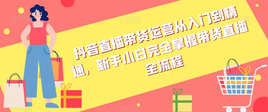 抖音直播带货运营从入门到精通，新手小白完全掌握带货直播全流程-网创资源吧