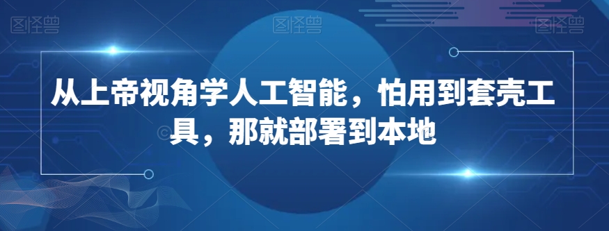 从上帝视角学人工智能，怕用到套壳工具，那就部署到本地-网创资源吧