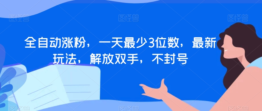 全自动涨粉，一天最少3位数，最新玩法，解放双手，不封号【揭秘】-网创资源吧