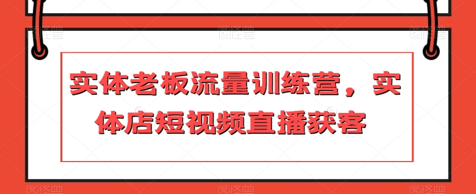 实体老板流量训练营，实体店短视频直播获客-网创资源吧