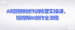 AI短视频创作训练营实操课，短视频AI创作全流程-网创资源吧