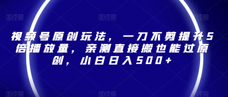 视频号原创玩法，一刀不剪提升5倍播放量，亲测直接搬也能过原创，小白日入500+【揭秘】-网创资源吧
