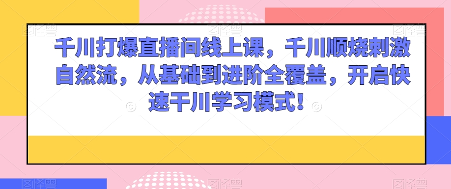 千川打爆直播间线上课，千川顺烧刺激自然流，从基础到进阶全覆盖，开启快速干川学习模式！-网创资源吧