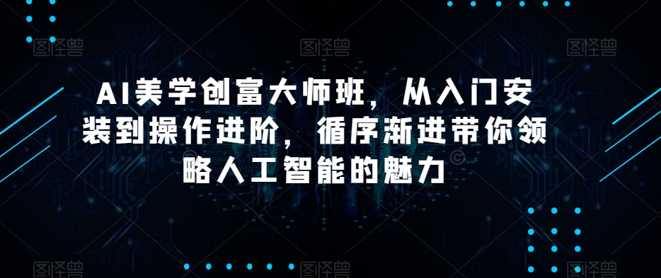 AI美学创富大师班，从入门安装到操作进阶，循序渐进带你领略人工智能的魅力-网创资源吧
