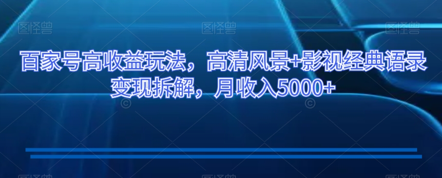 百家号高收益玩法，高清风景+影视经典语录变现拆解，月收入5000+【揭秘】-网创资源吧