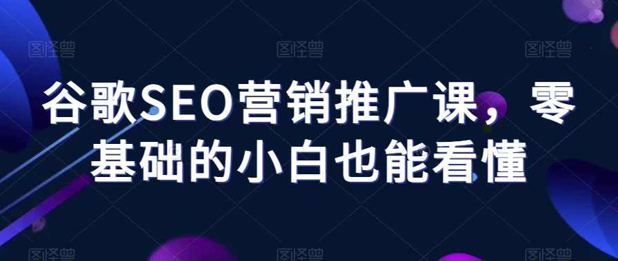 谷歌SEO营销推广课，零基础的小白也能看懂-网创资源吧