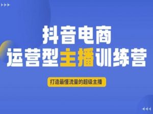 抖音电商运营型主播训练营，打造最懂流量的超级主播-网创资源吧