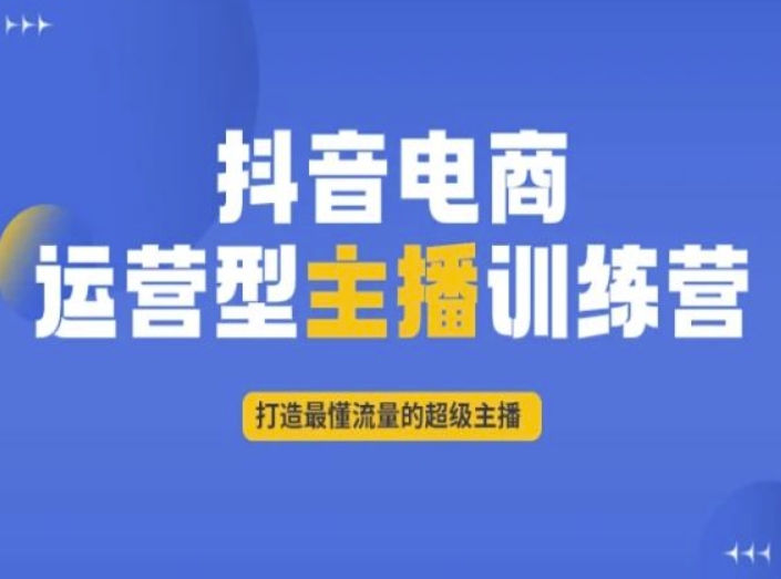 抖音电商运营型主播训练营，打造最懂流量的超级主播-网创资源吧