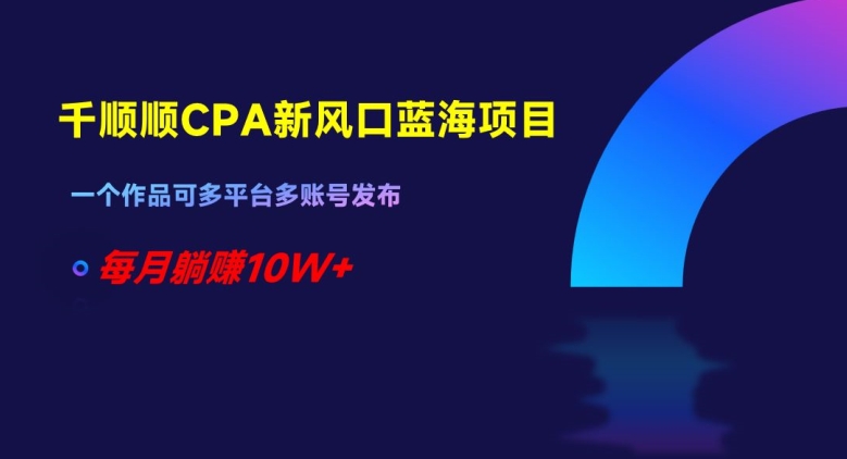 千顺顺CPA新风口蓝海项目，一个作品可多平台多账号发布，每月躺赚10W+【揭秘】-网创资源吧