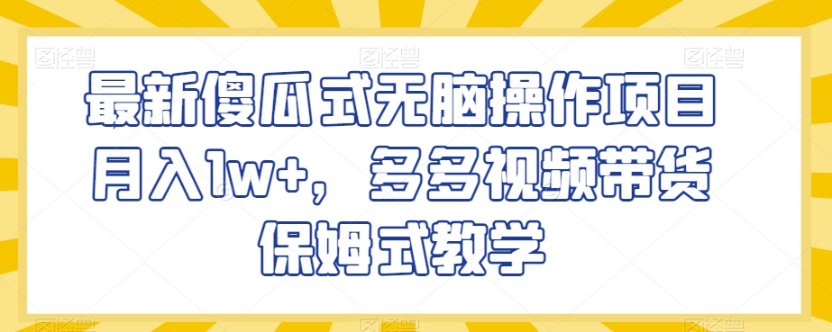 最新傻瓜式无脑操作项目月入1w+，多多视频带货保姆式教学【揭秘】-网创资源吧