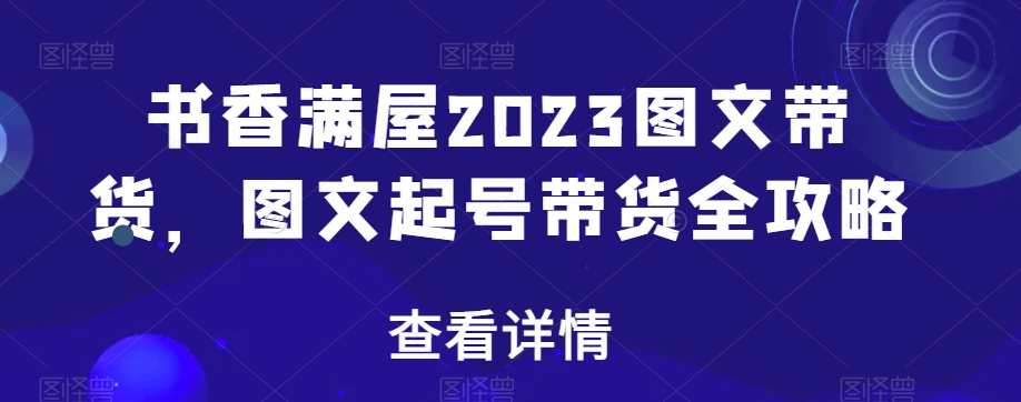 书香满屋2023图文带货，图文起号带货全攻略-网创资源吧