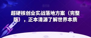 超硬核创业实战落地方案（完整版），正本清源了解世界本质-网创资源吧