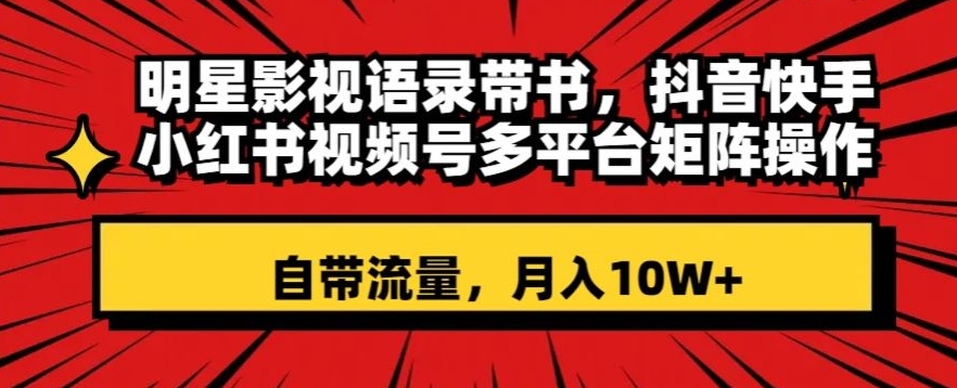 明星影视语录带书，抖音快手小红书视频号多平台矩阵操作，自带流量，月入10W+【揭秘】-网创资源吧