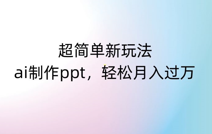 超简单新玩法，靠ai制作PPT，几分钟一个作品，小白也可以操作，月入过万【揭秘】-网创资源吧