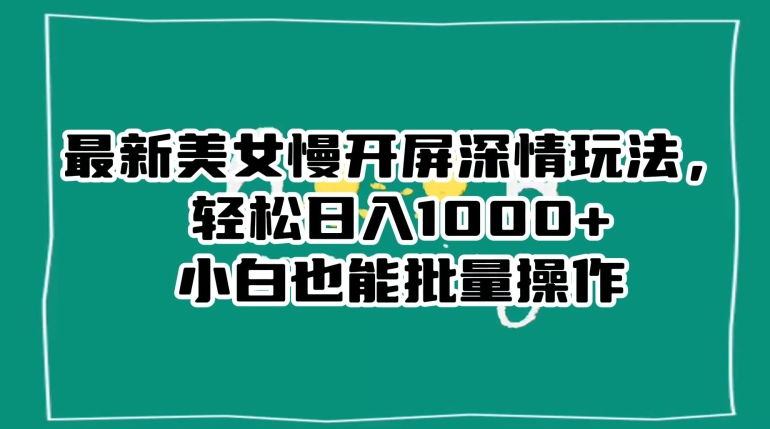 最新美女慢开屏深情玩法，轻松日入1000+小白也能批量操作-网创资源吧