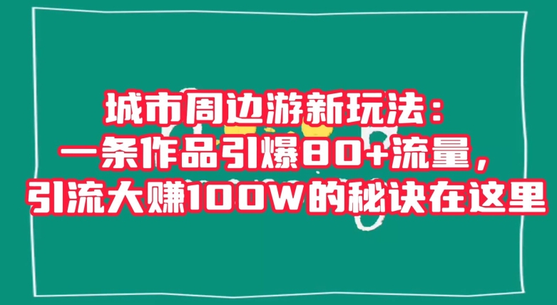 城市周边游新玩法：一条作品引爆80+流量，引流大赚100W的秘诀在这里【揭秘】-网创资源吧